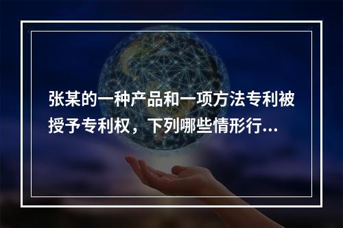 张某的一种产品和一项方法专利被授予专利权，下列哪些情形行为人