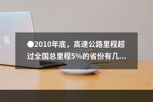 ●2010年底，高速公路里程超过全国总里程5%的省份有几个？