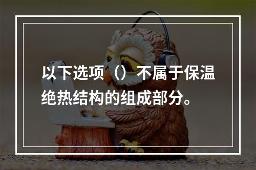 以下选项（）不属于保温绝热结构的组成部分。