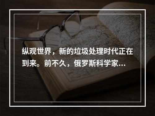 纵观世界，新的垃圾处理时代正在到来。前不久，俄罗斯科学家已经