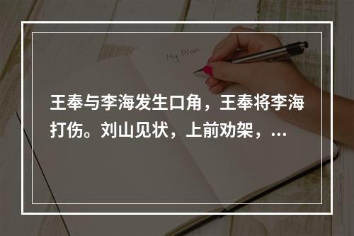 王奉与李海发生口角，王奉将李海打伤。刘山见状，上前劝架，王奉