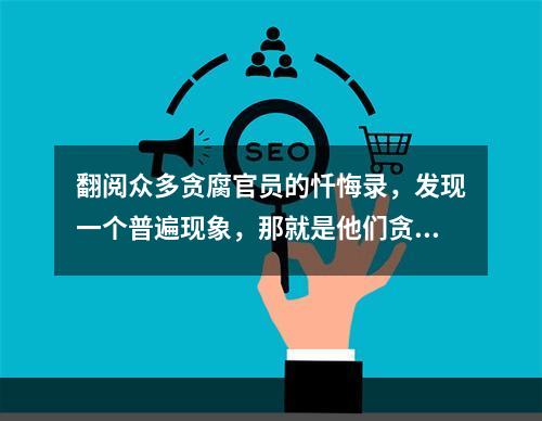 翻阅众多贪腐官员的忏悔录，发现一个普遍现象，那就是他们贪腐的