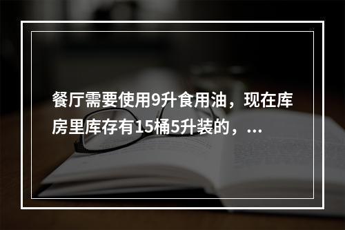 餐厅需要使用9升食用油，现在库房里库存有15桶5升装的，3桶