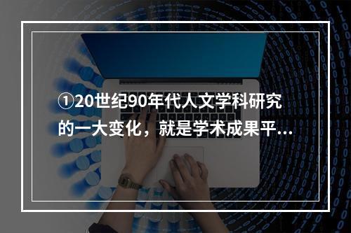 ①20世纪90年代人文学科研究的一大变化，就是学术成果平民化