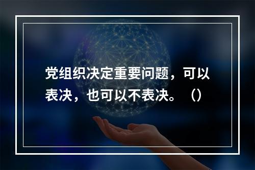 党组织决定重要问题，可以表决，也可以不表决。（）