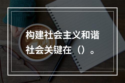 构建社会主义和谐社会关键在（）。