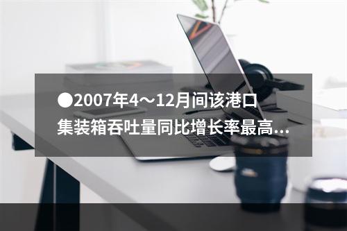 ●2007年4～12月间该港口集装箱吞吐量同比增长率最高的月