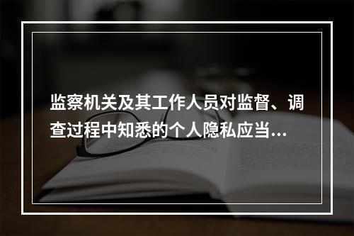 监察机关及其工作人员对监督、调查过程中知悉的个人隐私应当保密