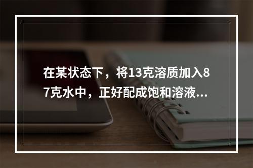 在某状态下，将13克溶质加入87克水中，正好配成饱和溶液。从