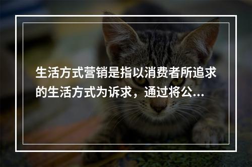 生活方式营销是指以消费者所追求的生活方式为诉求，通过将公司的