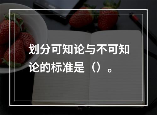 划分可知论与不可知论的标准是（）。