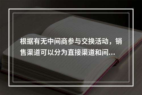 根据有无中间商参与交换活动，销售渠道可以分为直接渠道和间接渠