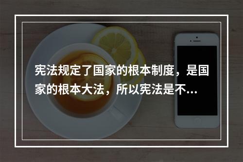 宪法规定了国家的根本制度，是国家的根本大法，所以宪法是不容改