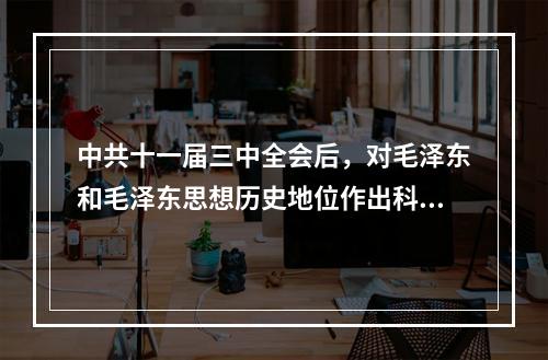 中共十一届三中全会后，对毛泽东和毛泽东思想历史地位作出科学评