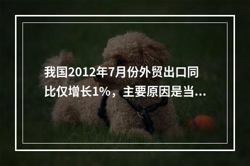 我国2012年7月份外贸出口同比仅增长1%，主要原因是当月我