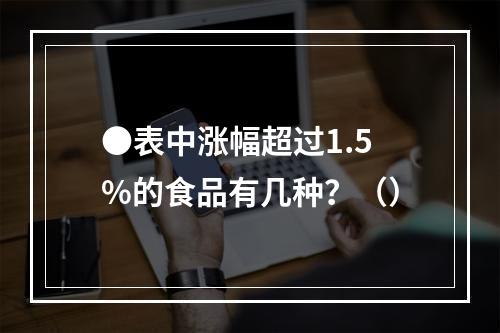 ●表中涨幅超过1.5%的食品有几种？（）