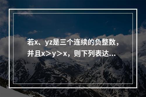 若x、yz是三个连续的负整数，并且x＞y＞x，则下列表达式中