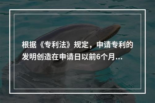 根据《专利法》规定，申请专利的发明创造在申请日以前6个月内有