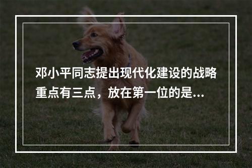 邓小平同志提出现代化建设的战略重点有三点，放在第一位的是（）