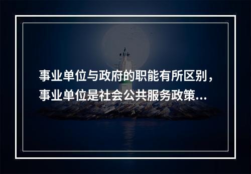 事业单位与政府的职能有所区别，事业单位是社会公共服务政策的（