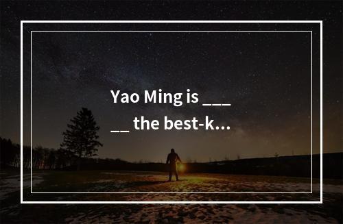 Yao Ming is _____ the best-kno