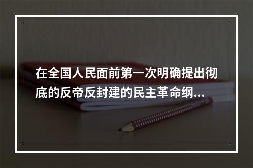 在全国人民面前第一次明确提出彻底的反帝反封建的民主革命纲领的