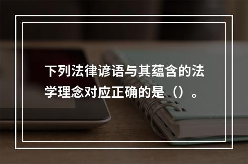 下列法律谚语与其蕴含的法学理念对应正确的是（）。