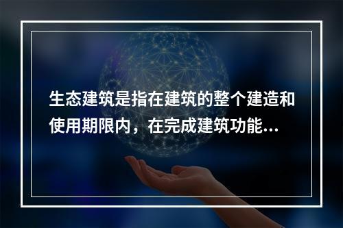 生态建筑是指在建筑的整个建造和使用期限内，在完成建筑功能的前