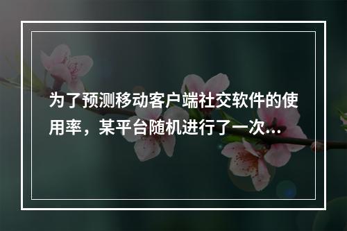 为了预测移动客户端社交软件的使用率，某平台随机进行了一次问卷