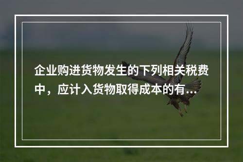 企业购进货物发生的下列相关税费中，应计入货物取得成本的有（　