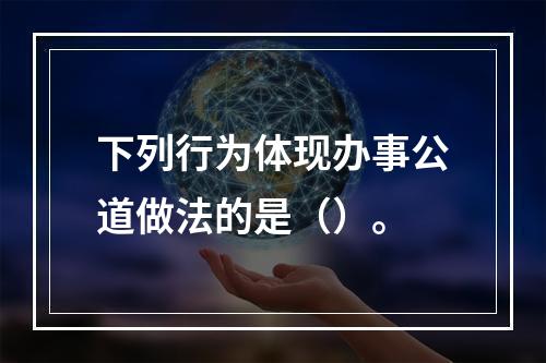 下列行为体现办事公道做法的是（）。