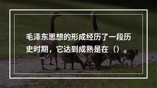 毛泽东思想的形成经历了一段历史时期，它达到成熟是在（）。