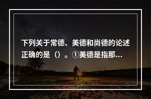 下列关于常德、美德和尚德的论述正确的是（）。①美德是指那些觉