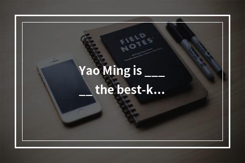 Yao Ming is _____ the best-kno