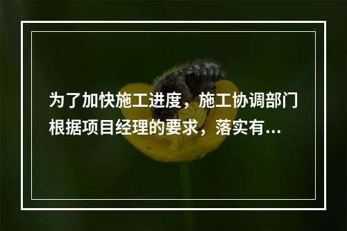 为了加快施工进度，施工协调部门根据项目经理的要求，落实有关夜