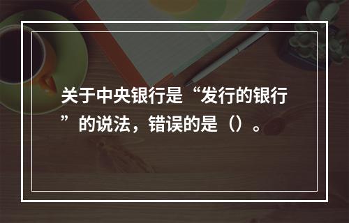 关于中央银行是“发行的银行”的说法，错误的是（）。