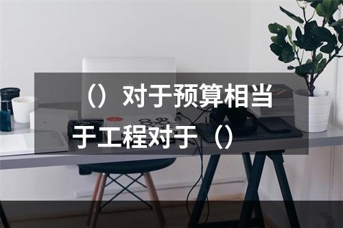 （）对于预算相当于工程对于（）