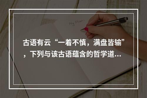 古语有云“一着不慎，满盘皆输”，下列与该古语蕴含的哲学道理相