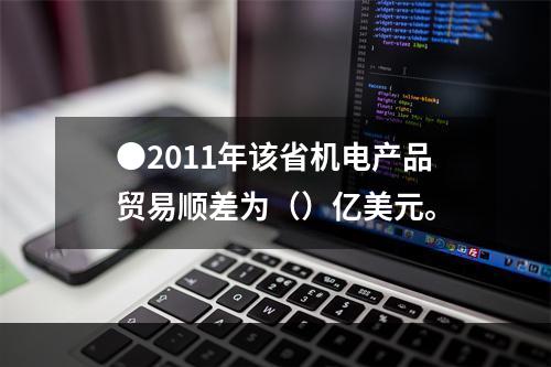 ●2011年该省机电产品贸易顺差为（）亿美元。