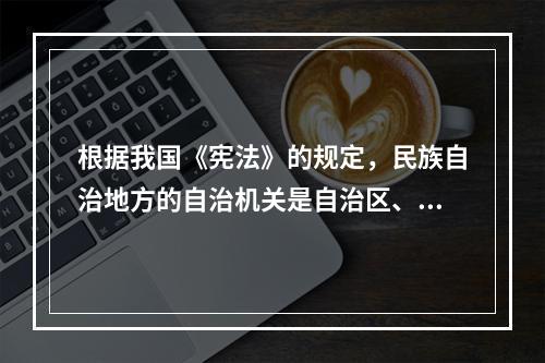 根据我国《宪法》的规定，民族自治地方的自治机关是自治区、自治