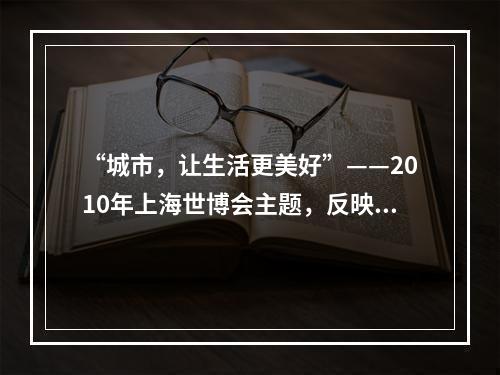 “城市，让生活更美好”——2010年上海世博会主题，反映了当