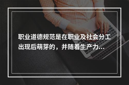 职业道德规范是在职业及社会分工出现后萌芽的，并随着生产力和（