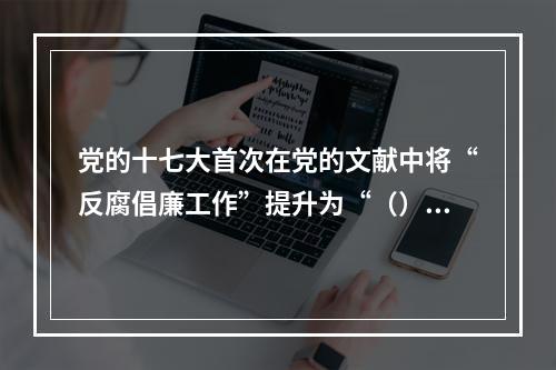 党的十七大首次在党的文献中将“反腐倡廉工作”提升为“（）”，