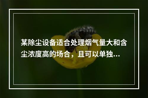 某除尘设备适合处理烟气量大和含尘浓度高的场合，且可以单独采用