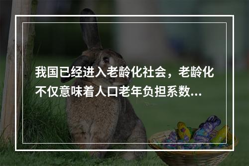 我国已经进入老龄化社会，老龄化不仅意味着人口老年负担系数不断