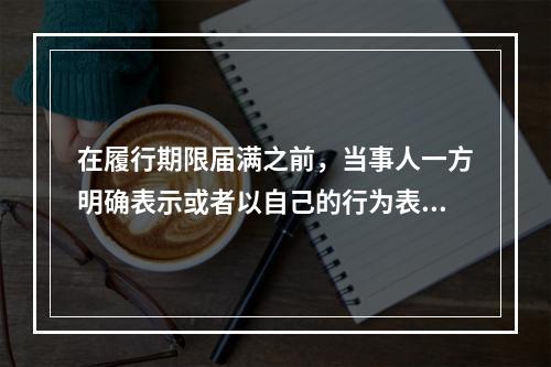 在履行期限届满之前，当事人一方明确表示或者以自己的行为表明不