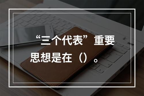 “三个代表”重要思想是在（）。