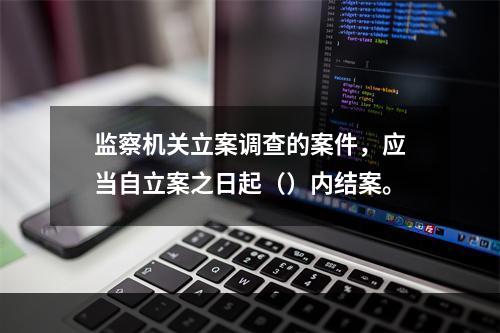 监察机关立案调查的案件，应当自立案之日起（）内结案。