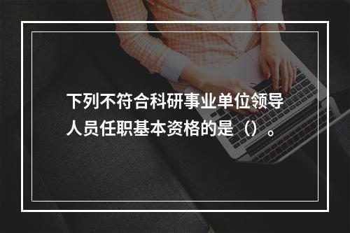 下列不符合科研事业单位领导人员任职基本资格的是（）。