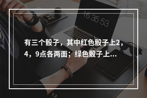 有三个骰子，其中红色骰子上2，4，9点各两面；绿色骰子上3，